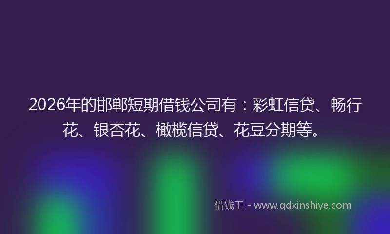 2026年的邯郸短期借钱公司有：彩虹信贷、畅行花、银杏花、橄榄信贷、花豆分期等。