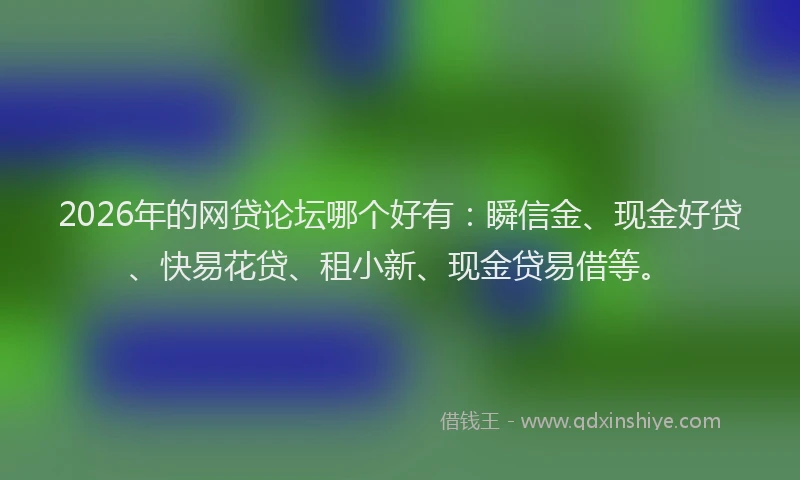 2026年的网贷论坛哪个好有：瞬信金、现金好贷、快易花贷、租小新、现金贷易借等。