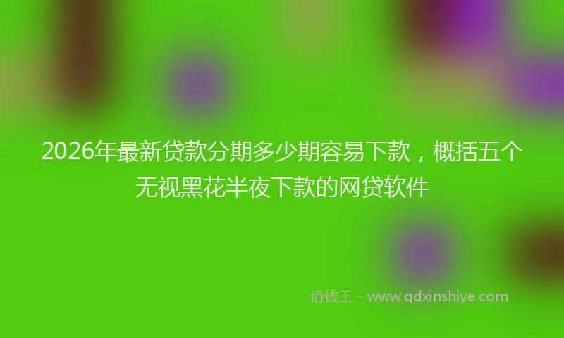 2026年最新贷款分期多少期容易下款，概括五个无视黑花半夜下款的网贷软件