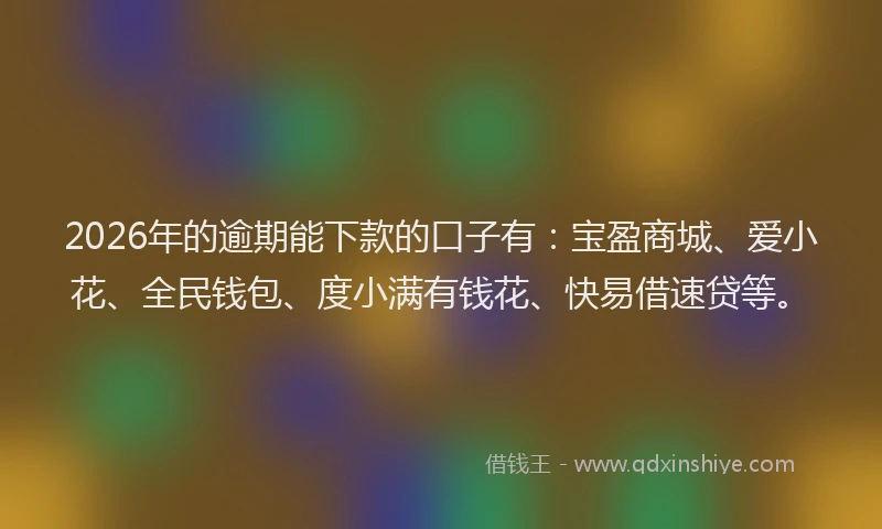2026年的逾期能下款的口子有：宝盈商城、爱小花、全民钱包、度小满有钱花、快易借速贷等。