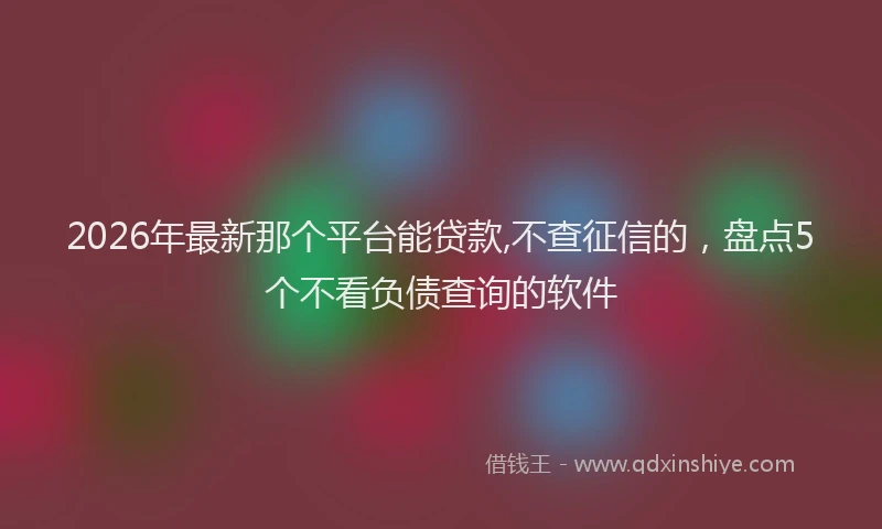 2026年最新那个平台能贷款,不查征信的，盘点5个不看负债查询的软件