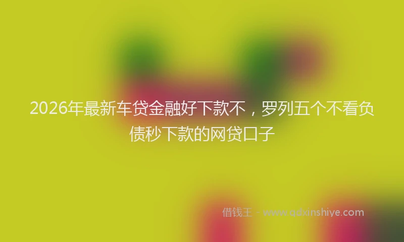 2026年最新车贷金融好下款不，罗列五个不看负债秒下款的网贷口子