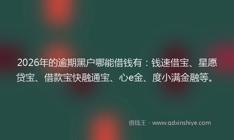 2026年的逾期黑户哪能借钱有：钱速借宝、星愿贷宝、借款宝快融通宝、心e金、度小满金融等。