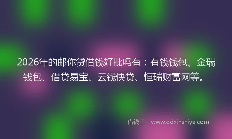2026年的邮你贷借钱好批吗有：有钱钱包、金瑞钱包、借贷易宝、云钱快贷、恒瑞财富网等。