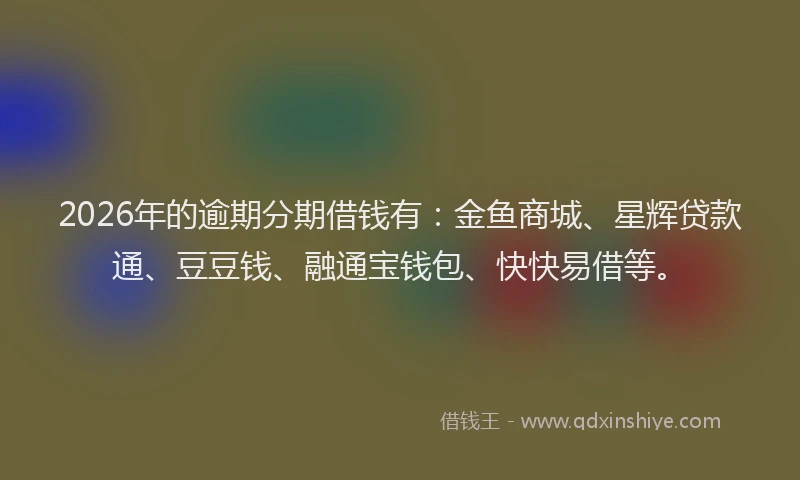 2026年的逾期分期借钱有：金鱼商城、星辉贷款通、豆豆钱、融通宝钱包、快快易借等。