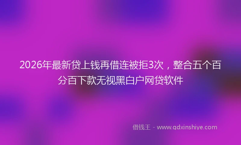 2026年最新贷上钱再借连被拒3次，整合五个百分百下款无视黑白户网贷软件