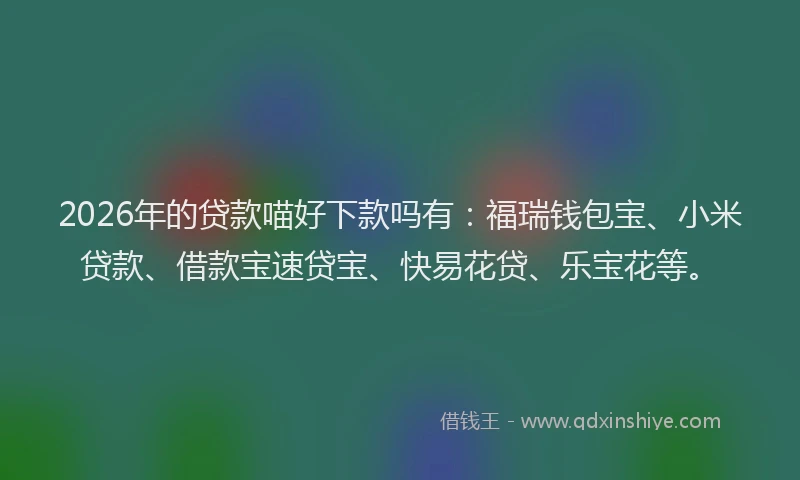 2026年的贷款喵好下款吗有：福瑞钱包宝、小米贷款、借款宝速贷宝、快易花贷、乐宝花等。