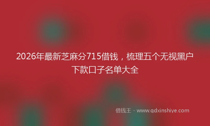 2026年最新芝麻分715借钱，梳理五个无视黑户下款口子名单大全