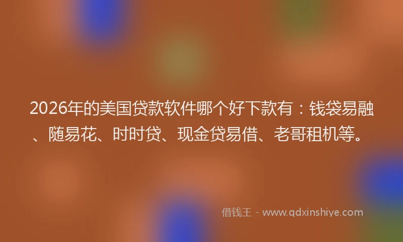 2026年的美国贷款软件哪个好下款有：钱袋易融、随易花、时时贷、现金贷易借、老哥租机等。