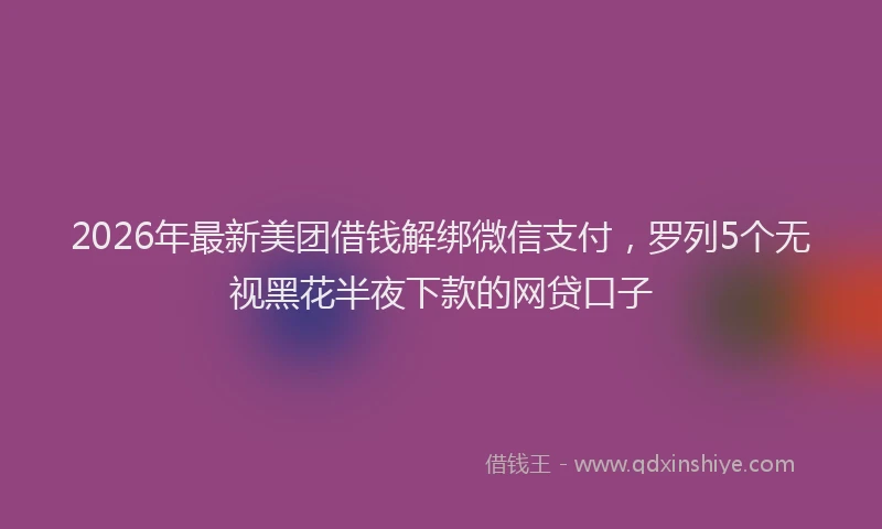 2026年最新美团借钱解绑微信支付，罗列5个无视黑花半夜下款的网贷口子