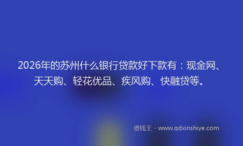 2026年的苏州什么银行贷款好下款有：现金网、天天购、轻花优品、疾风购、快融贷等。