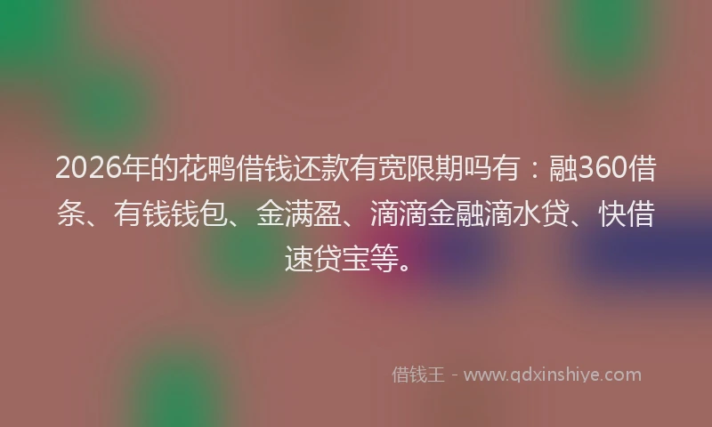 2026年的花鸭借钱还款有宽限期吗有：融360借条、有钱钱包、金满盈、滴滴金融滴水贷、快借速贷宝等。