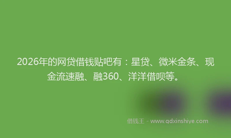 2026年的网贷借钱贴吧有：星贷、微米金条、现金流速融、融360、洋洋借呗等。