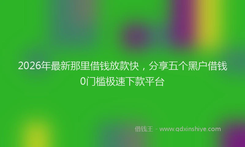 2026年最新那里借钱放款快，分享五个黑户借钱0门槛极速下款平台