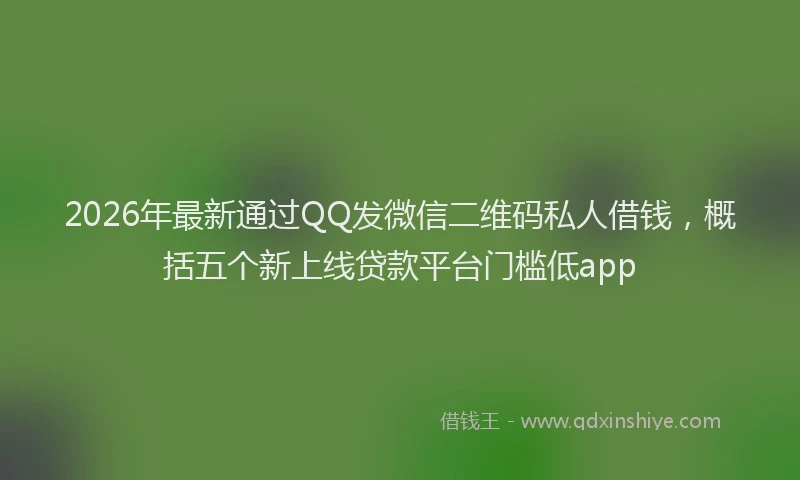 2026年最新通过QQ发微信二维码私人借钱，概括五个新上线贷款平台门槛低app