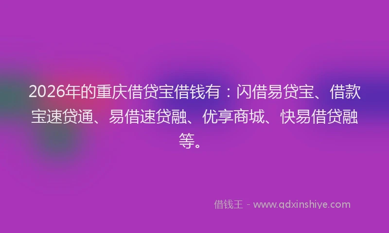 2026年的重庆借贷宝借钱有：闪借易贷宝、借款宝速贷通、易借速贷融、优享商城、快易借贷融等。