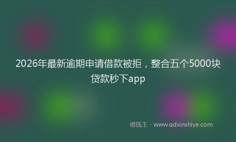 2026年最新逾期申请借款被拒，整合五个5000块贷款秒下app