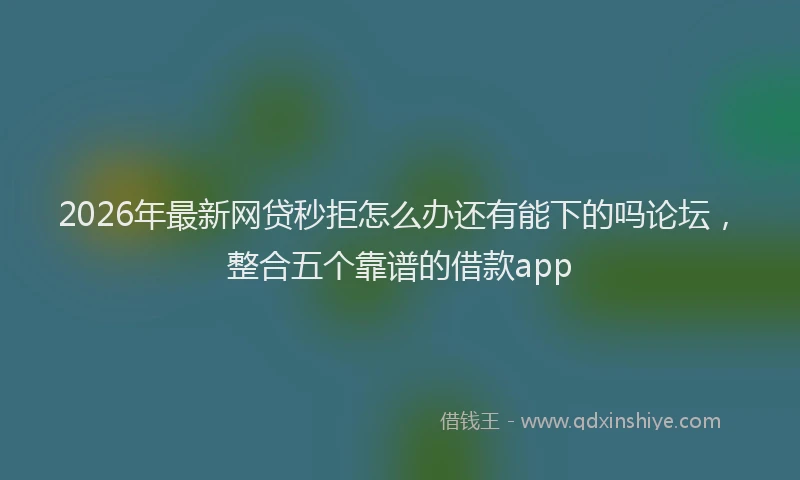 2026年最新网贷秒拒怎么办还有能下的吗论坛，整合五个靠谱的借款app