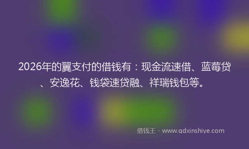 2026年的翼支付的借钱有：现金流速借、蓝莓贷、安逸花、钱袋速贷融、祥瑞钱包等。