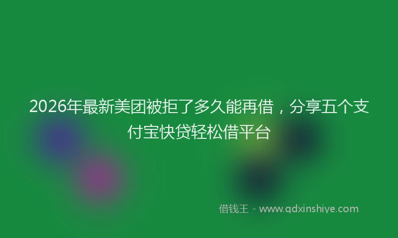 2026年最新美团被拒了多久能再借，分享五个支付宝快贷轻松借平台