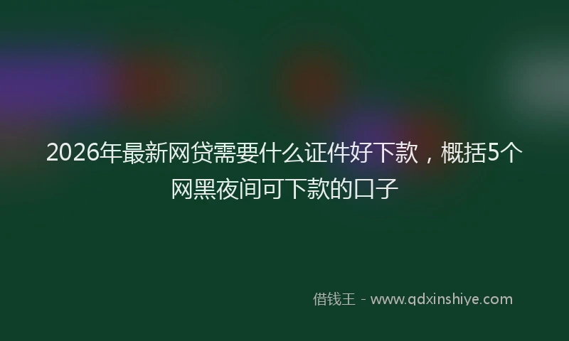 2026年最新网贷需要什么证件好下款，概括5个网黑夜间可下款的口子