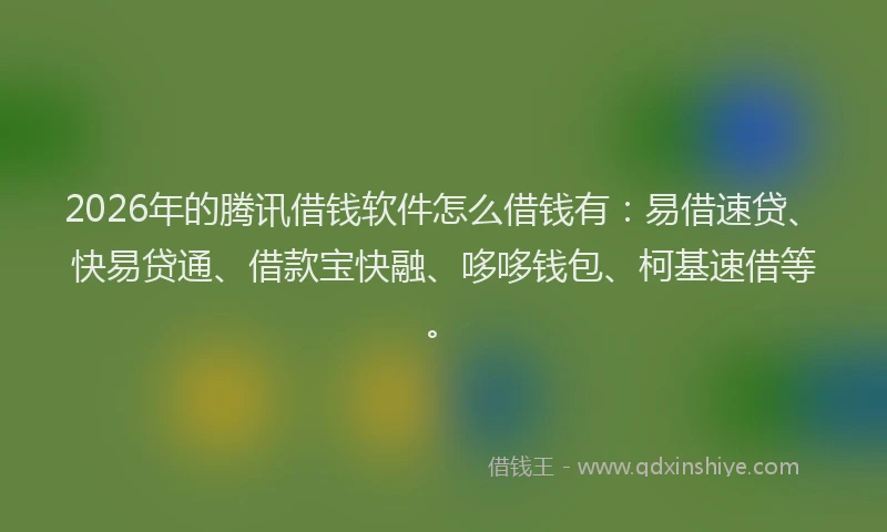 2026年的腾讯借钱软件怎么借钱有：易借速贷、快易贷通、借款宝快融、哆哆钱包、柯基速借等。