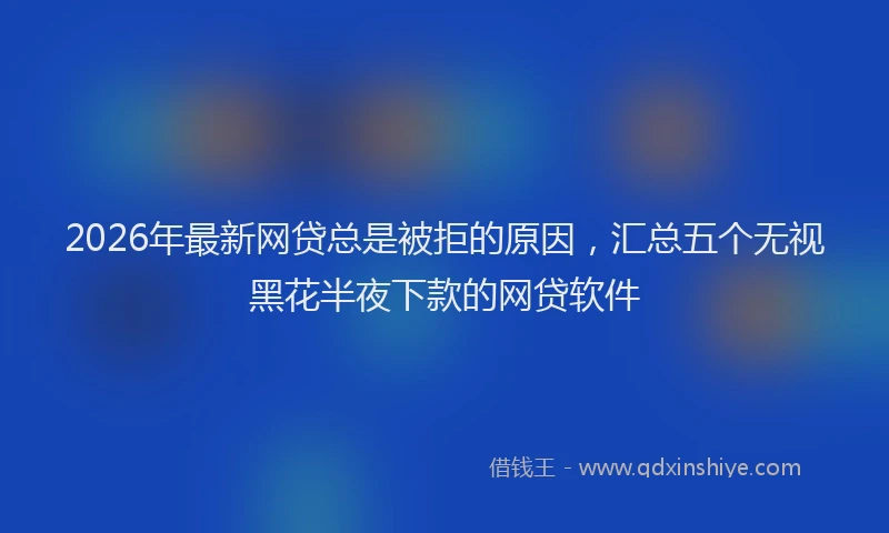 2026年最新网贷总是被拒的原因，汇总五个无视黑花半夜下款的网贷软件