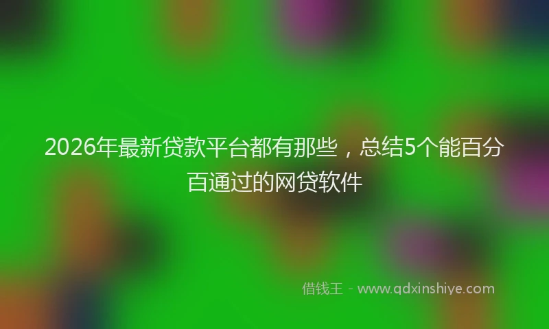 2026年最新贷款平台都有那些，总结5个能百分百通过的网贷软件
