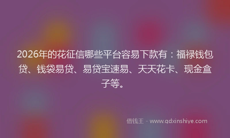 2026年的花征信哪些平台容易下款有：福禄钱包贷、钱袋易贷、易贷宝速易、天天花卡、现金盒子等。