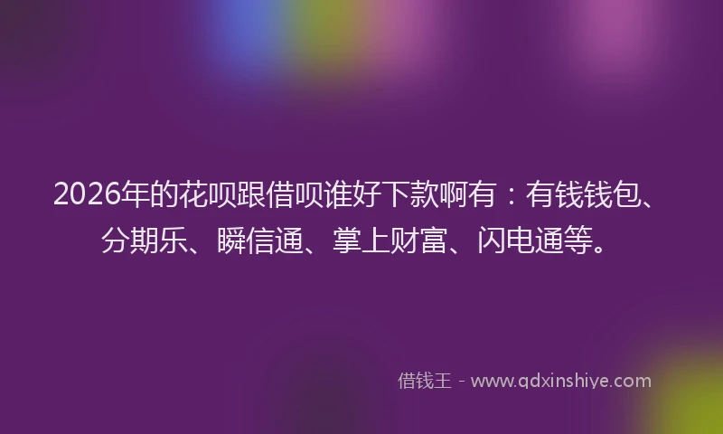 2026年的花呗跟借呗谁好下款啊有：有钱钱包、分期乐、瞬信通、掌上财富、闪电通等。