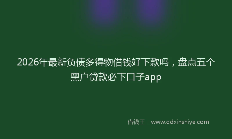 2026年最新负债多得物借钱好下款吗，盘点五个黑户贷款必下口子app