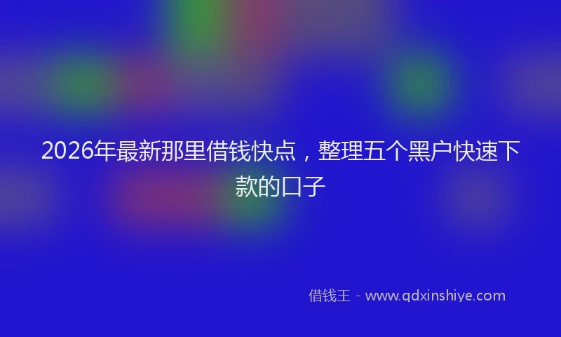 2026年最新那里借钱快点，整理五个黑户快速下款的口子