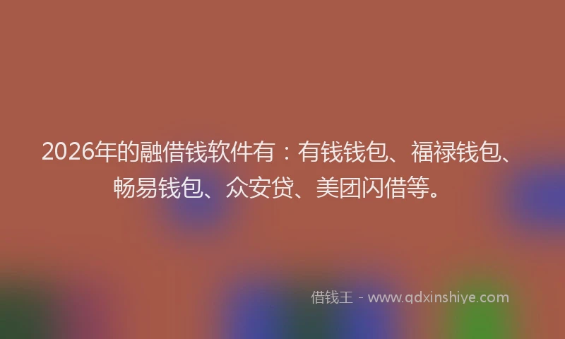 2026年的融借钱软件有：有钱钱包、福禄钱包、畅易钱包、众安贷、美团闪借等。