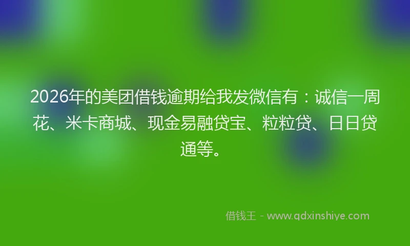 2026年的美团借钱逾期给我发微信有：诚信一周花、米卡商城、现金易融贷宝、粒粒贷、日日贷通等。
