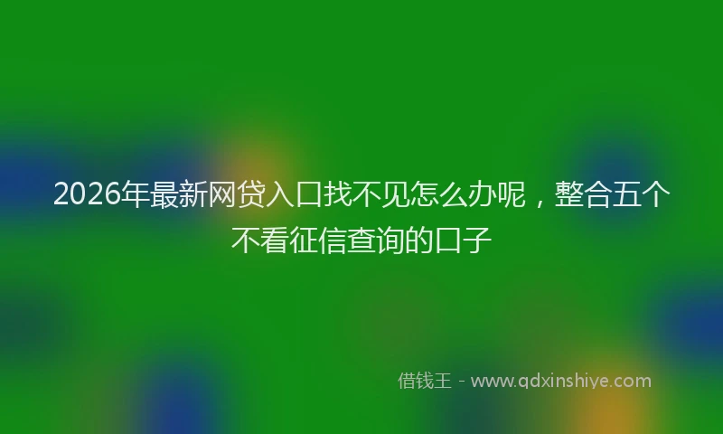 2026年最新网贷入口找不见怎么办呢，整合五个不看征信查询的口子