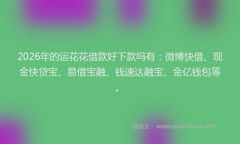 2026年的运花花借款好下款吗有：微博快借、现金快贷宝、易借宝融、钱速达融宝、金亿钱包等。