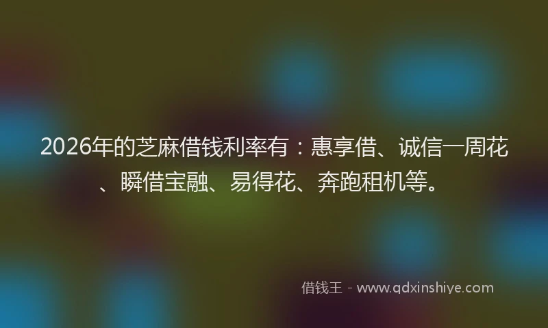 2026年的芝麻借钱利率有：惠享借、诚信一周花、瞬借宝融、易得花、奔跑租机等。