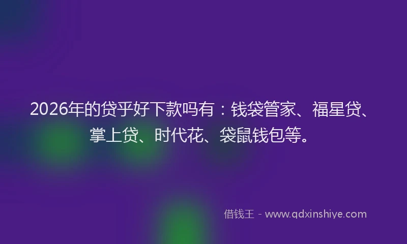 2026年的贷乎好下款吗有：钱袋管家、福星贷、掌上贷、时代花、袋鼠钱包等。