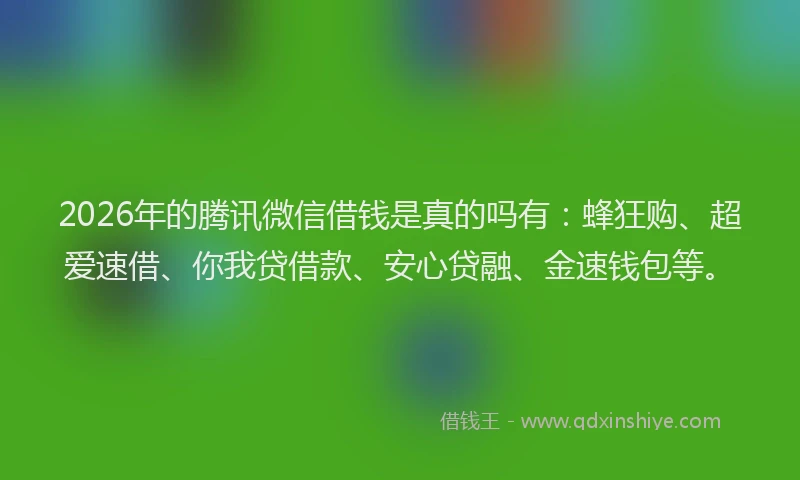2026年的腾讯微信借钱是真的吗有：蜂狂购、超爱速借、你我贷借款、安心贷融、金速钱包等。
