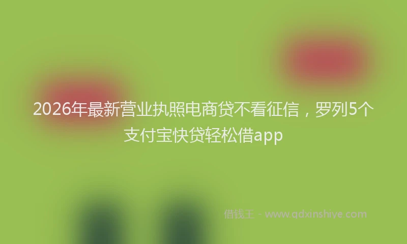 2026年最新营业执照电商贷不看征信，罗列5个支付宝快贷轻松借app