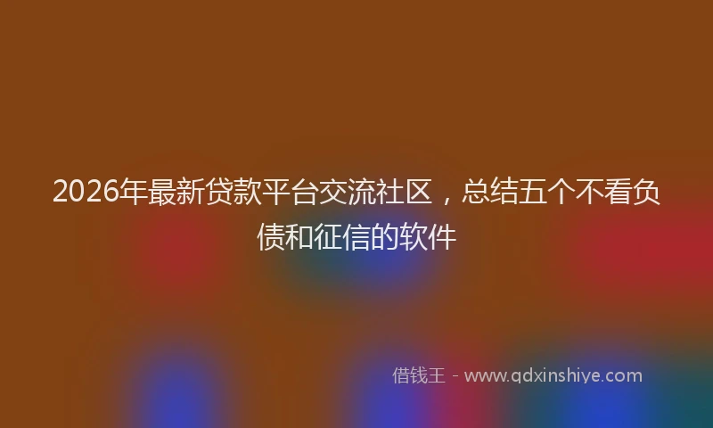 2026年最新贷款平台交流社区，总结五个不看负债和征信的软件