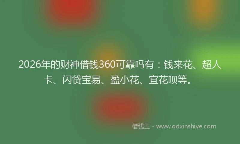 2026年的财神借钱360可靠吗有：钱来花、超人卡、闪贷宝易、盈小花、宜花呗等。