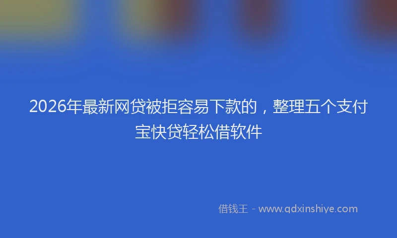 2026年最新网贷被拒容易下款的，整理五个支付宝快贷轻松借软件