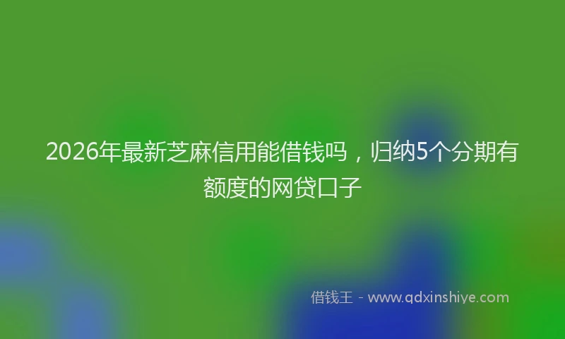 2026年最新芝麻信用能借钱吗，归纳5个分期有额度的网贷口子