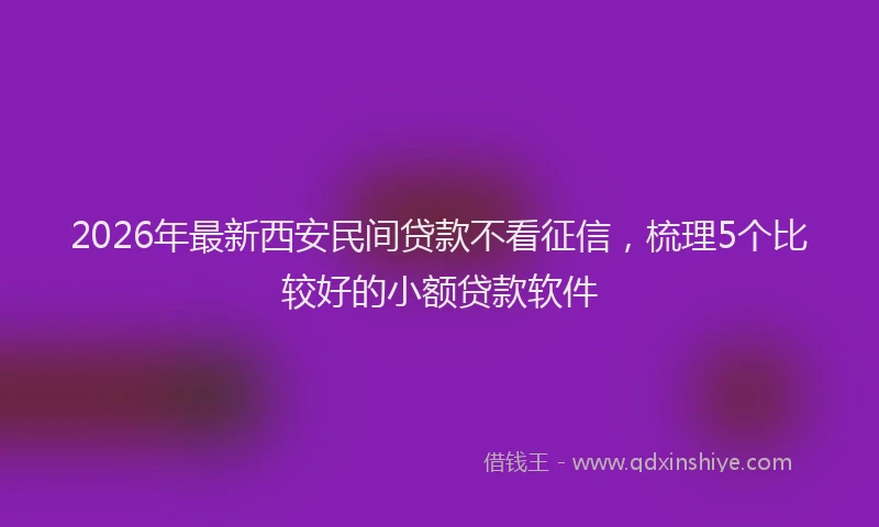2026年最新西安民间贷款不看征信，梳理5个比较好的小额贷款软件