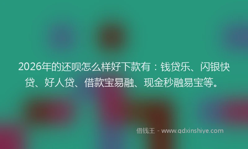 2026年的还呗怎么样好下款有：钱贷乐、闪银快贷、好人贷、借款宝易融、现金秒融易宝等。
