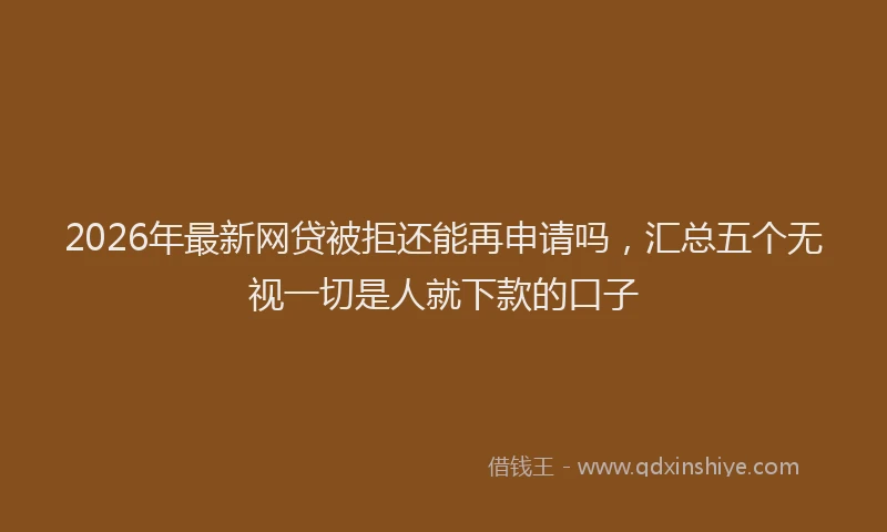 2026年最新网贷被拒还能再申请吗，汇总五个无视一切是人就下款的口子