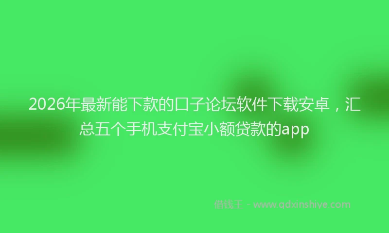 2026年最新能下款的口子论坛软件下载安卓，汇总五个手机支付宝小额贷款的app