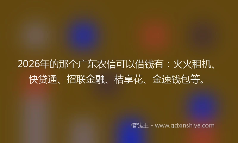 2026年的那个广东农信可以借钱有：火火租机、快贷通、招联金融、桔享花、金速钱包等。
