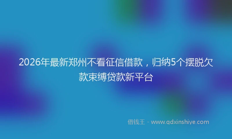 2026年最新郑州不看征信借款，归纳5个摆脱欠款束缚贷款新平台